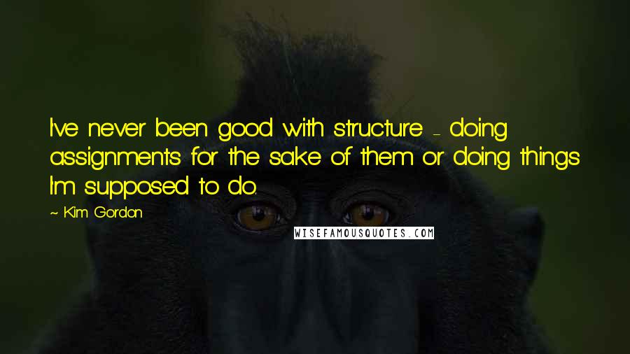 Kim Gordon Quotes: I've never been good with structure - doing assignments for the sake of them or doing things I'm supposed to do.