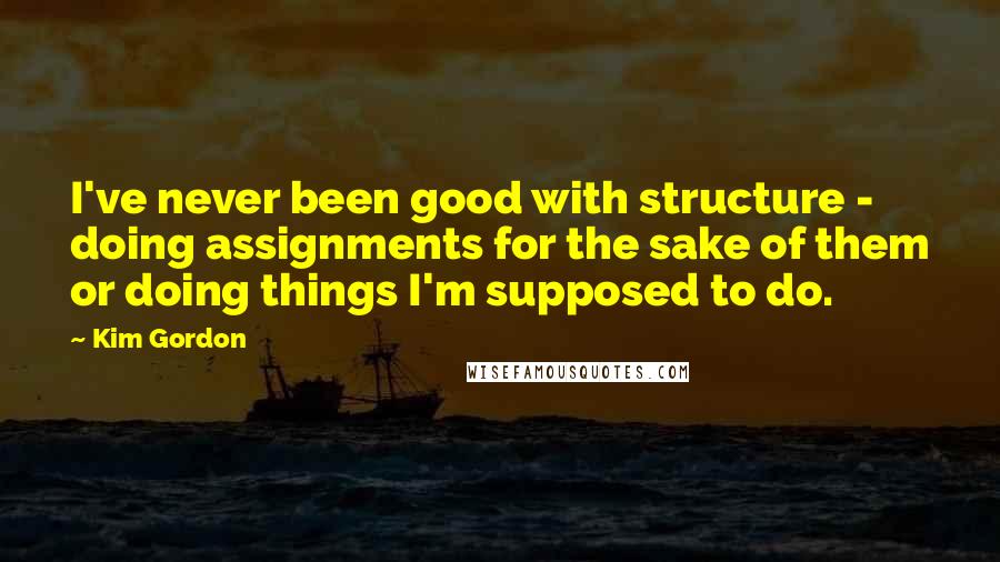 Kim Gordon Quotes: I've never been good with structure - doing assignments for the sake of them or doing things I'm supposed to do.