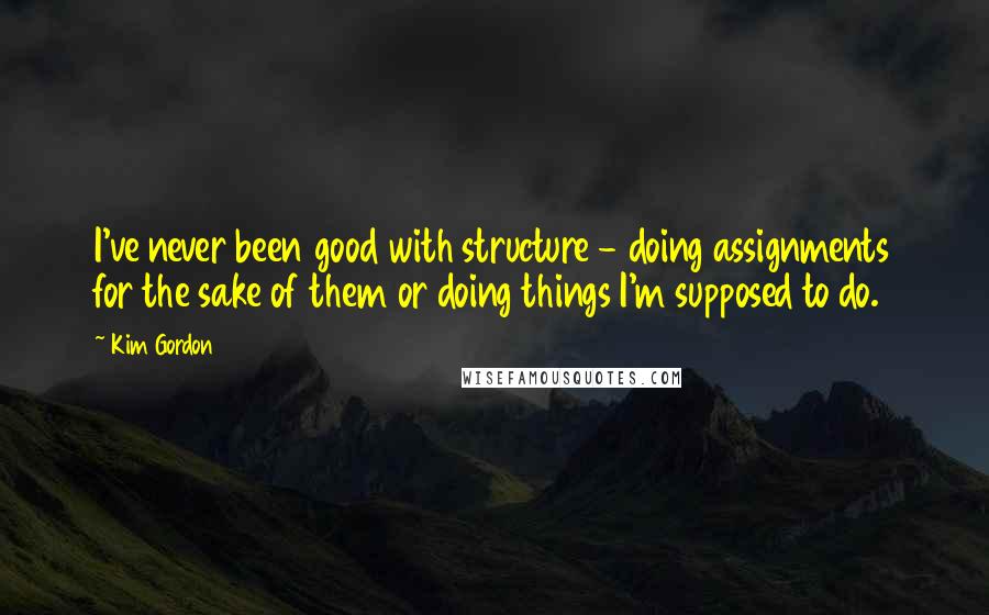 Kim Gordon Quotes: I've never been good with structure - doing assignments for the sake of them or doing things I'm supposed to do.