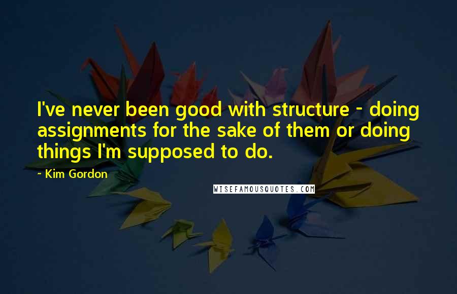 Kim Gordon Quotes: I've never been good with structure - doing assignments for the sake of them or doing things I'm supposed to do.