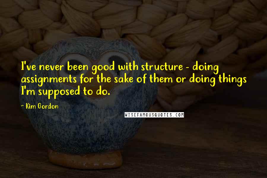 Kim Gordon Quotes: I've never been good with structure - doing assignments for the sake of them or doing things I'm supposed to do.