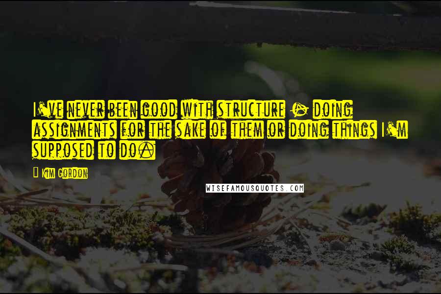 Kim Gordon Quotes: I've never been good with structure - doing assignments for the sake of them or doing things I'm supposed to do.