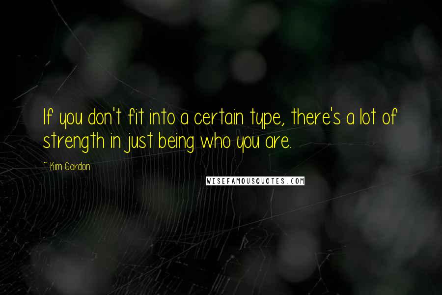 Kim Gordon Quotes: If you don't fit into a certain type, there's a lot of strength in just being who you are.