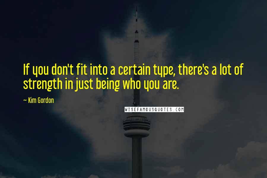 Kim Gordon Quotes: If you don't fit into a certain type, there's a lot of strength in just being who you are.