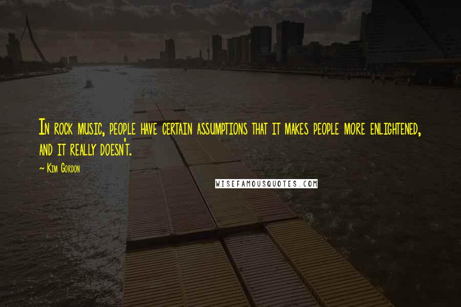 Kim Gordon Quotes: In rock music, people have certain assumptions that it makes people more enlightened, and it really doesn't.