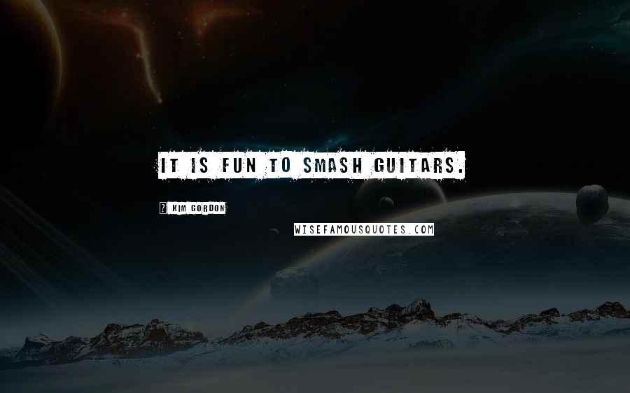 Kim Gordon Quotes: It is fun to smash guitars.