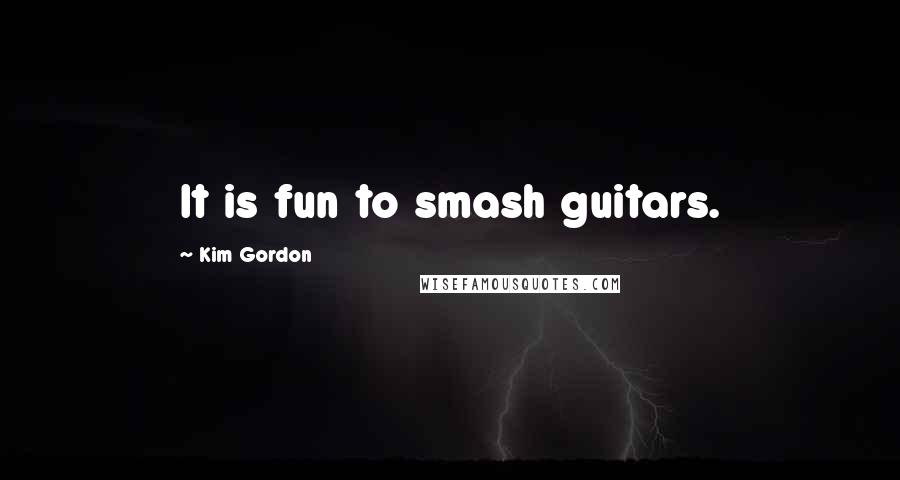 Kim Gordon Quotes: It is fun to smash guitars.