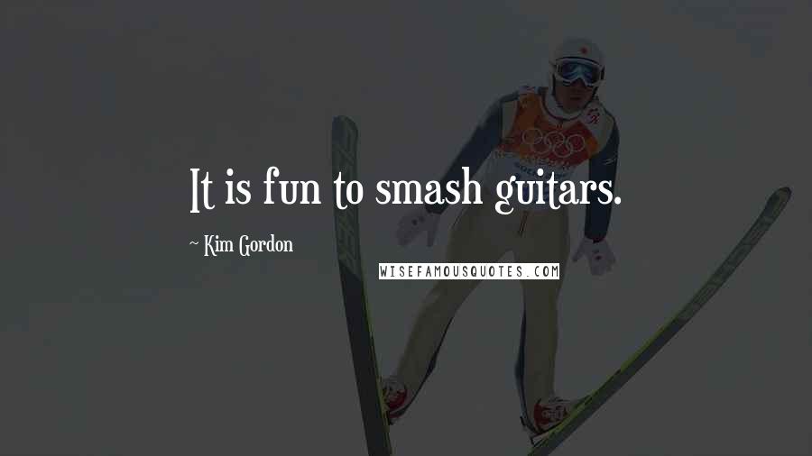 Kim Gordon Quotes: It is fun to smash guitars.