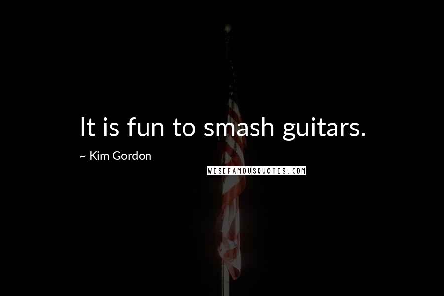 Kim Gordon Quotes: It is fun to smash guitars.