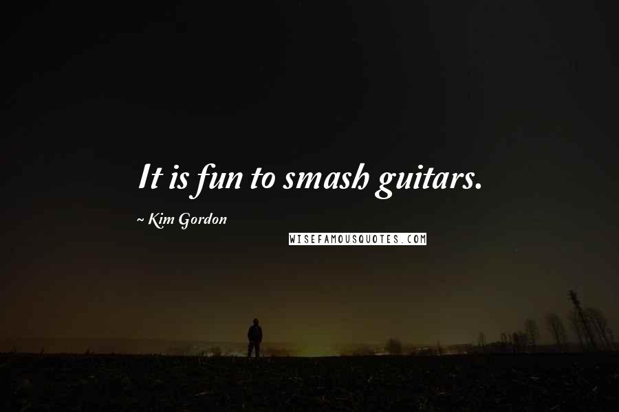 Kim Gordon Quotes: It is fun to smash guitars.