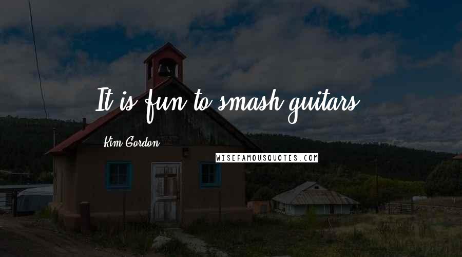Kim Gordon Quotes: It is fun to smash guitars.