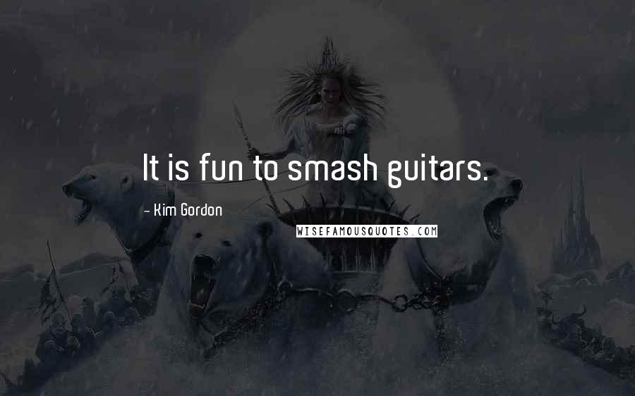 Kim Gordon Quotes: It is fun to smash guitars.