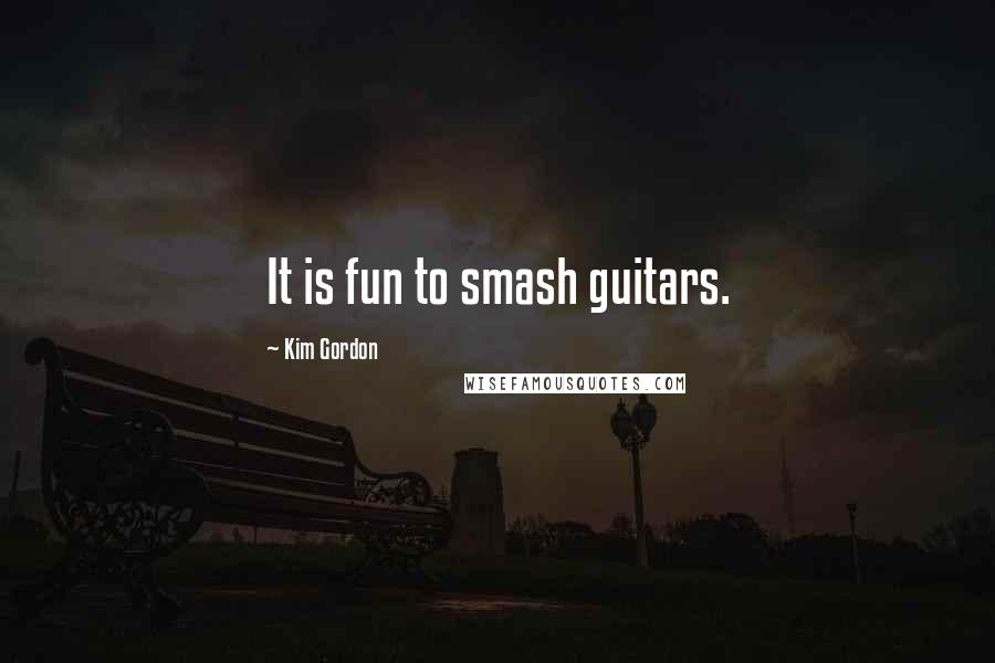 Kim Gordon Quotes: It is fun to smash guitars.