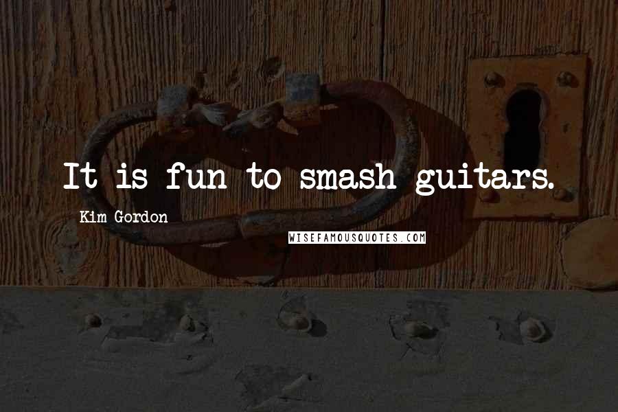 Kim Gordon Quotes: It is fun to smash guitars.