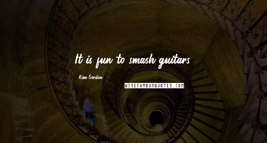 Kim Gordon Quotes: It is fun to smash guitars.