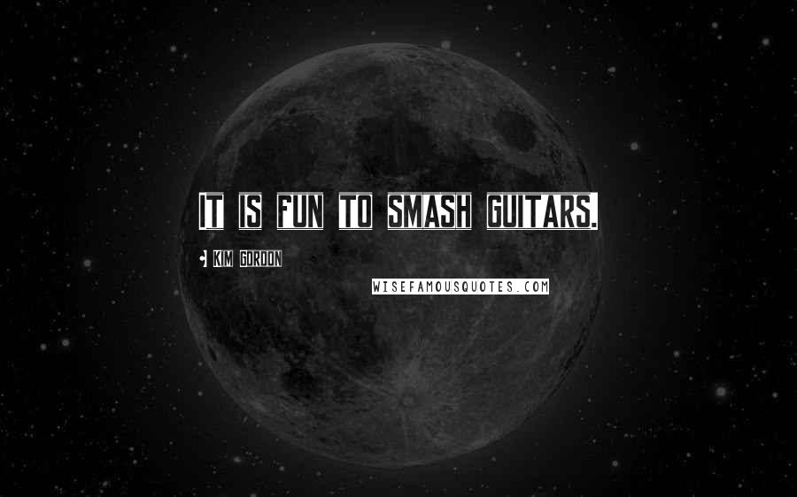 Kim Gordon Quotes: It is fun to smash guitars.