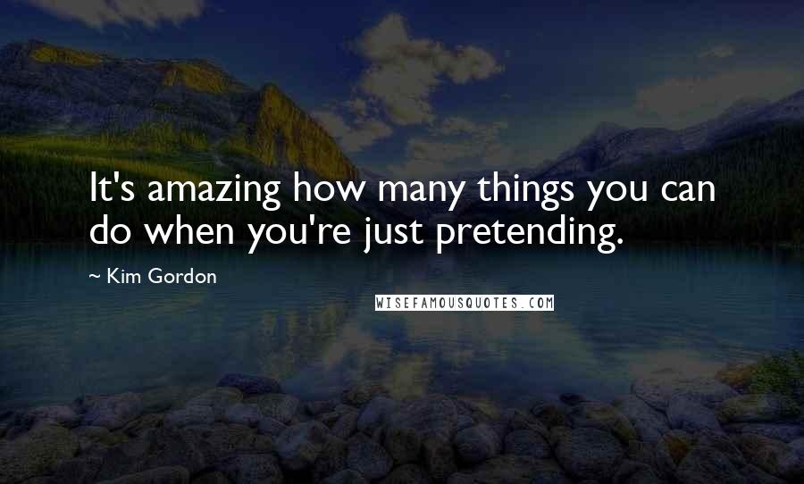 Kim Gordon Quotes: It's amazing how many things you can do when you're just pretending.