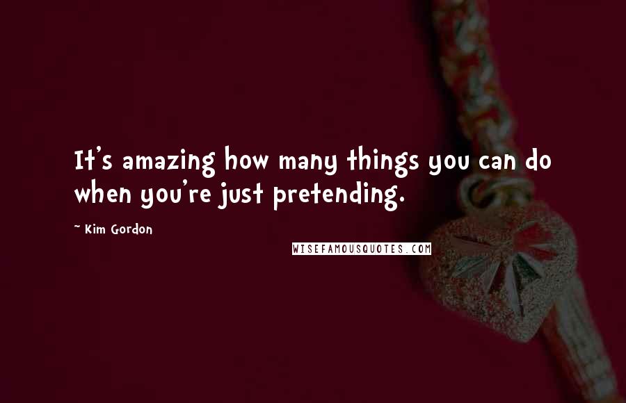 Kim Gordon Quotes: It's amazing how many things you can do when you're just pretending.