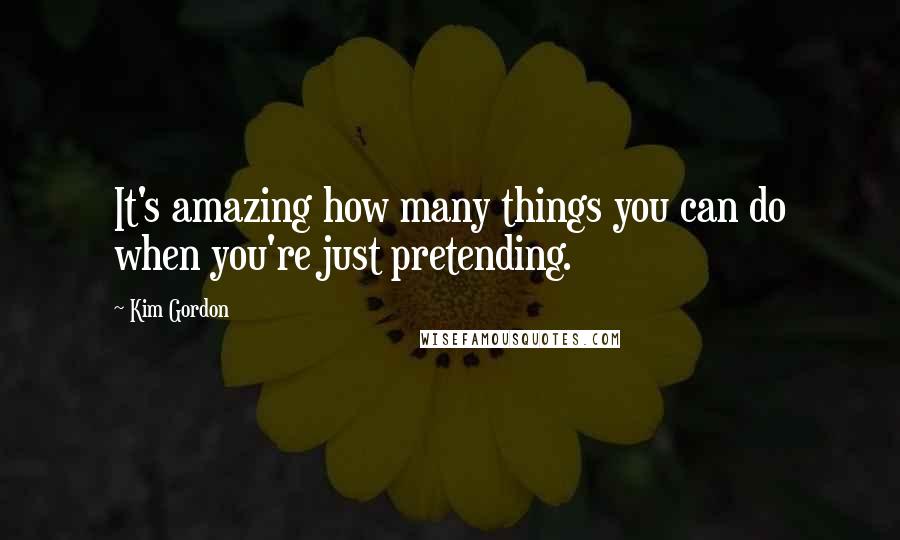 Kim Gordon Quotes: It's amazing how many things you can do when you're just pretending.