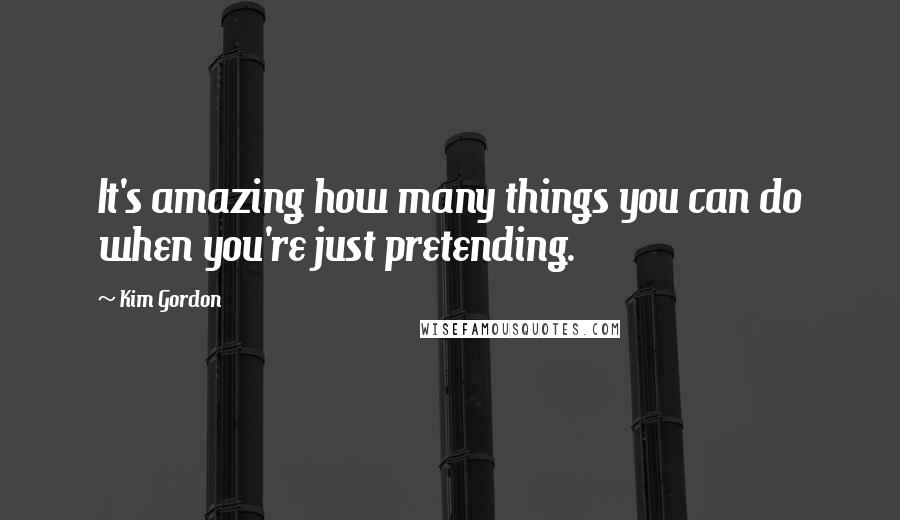 Kim Gordon Quotes: It's amazing how many things you can do when you're just pretending.