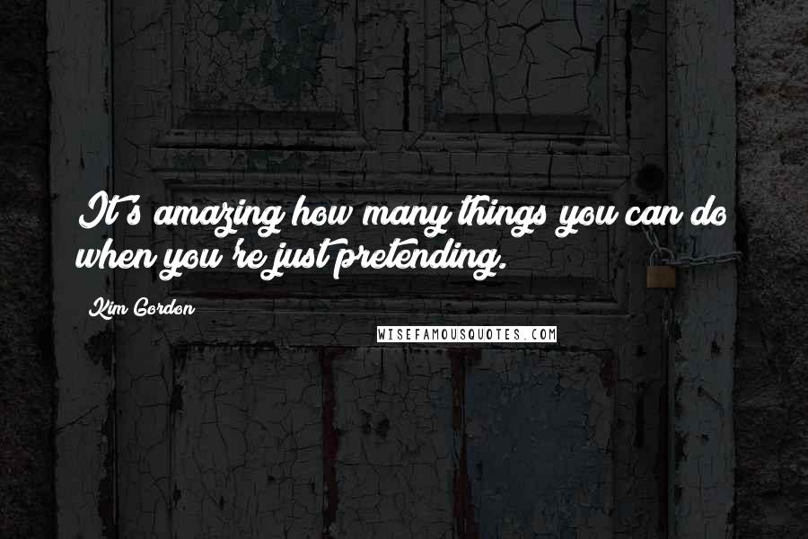 Kim Gordon Quotes: It's amazing how many things you can do when you're just pretending.