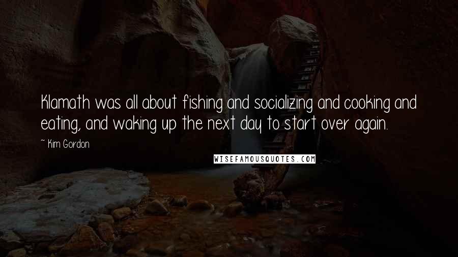 Kim Gordon Quotes: Klamath was all about fishing and socializing and cooking and eating, and waking up the next day to start over again.
