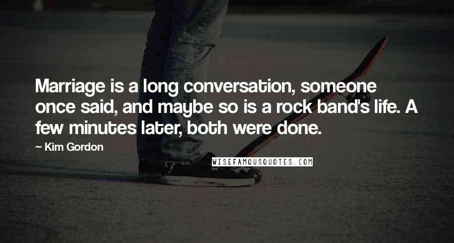 Kim Gordon Quotes: Marriage is a long conversation, someone once said, and maybe so is a rock band's life. A few minutes later, both were done.