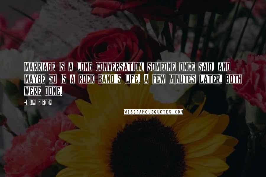 Kim Gordon Quotes: Marriage is a long conversation, someone once said, and maybe so is a rock band's life. A few minutes later, both were done.