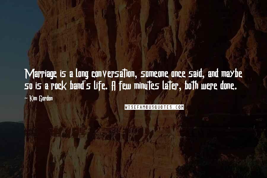Kim Gordon Quotes: Marriage is a long conversation, someone once said, and maybe so is a rock band's life. A few minutes later, both were done.