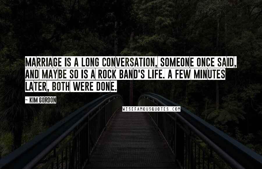 Kim Gordon Quotes: Marriage is a long conversation, someone once said, and maybe so is a rock band's life. A few minutes later, both were done.