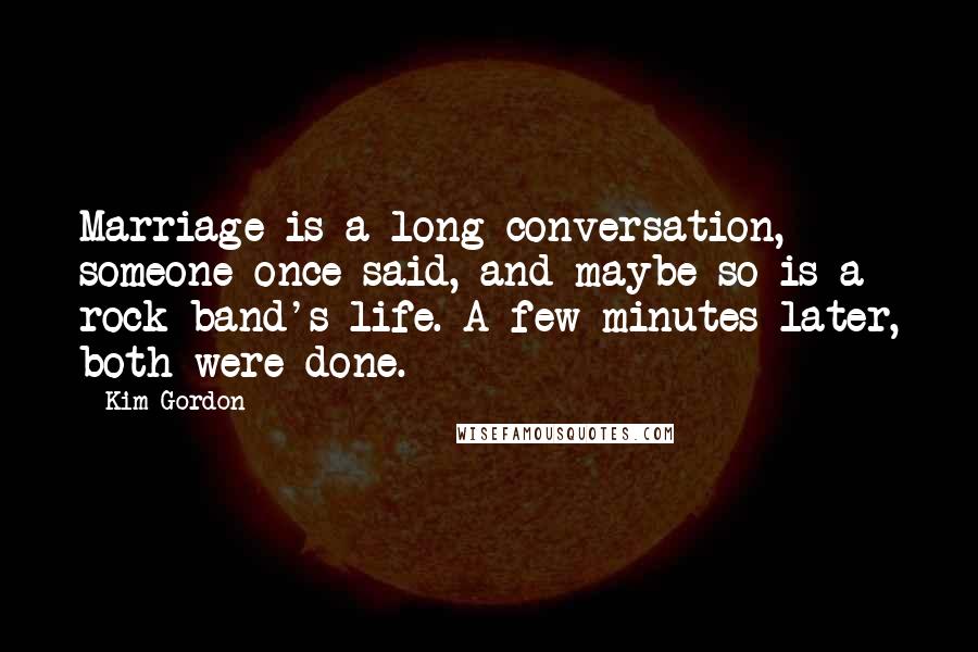 Kim Gordon Quotes: Marriage is a long conversation, someone once said, and maybe so is a rock band's life. A few minutes later, both were done.