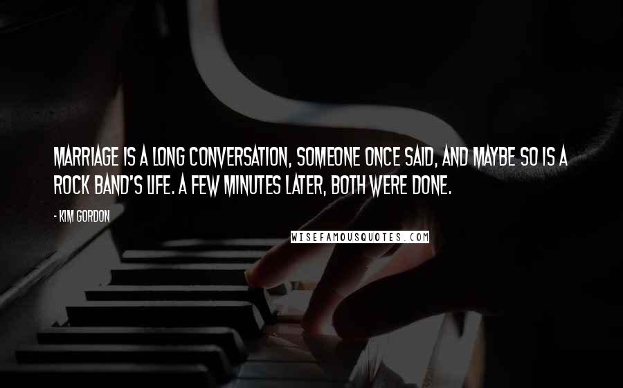 Kim Gordon Quotes: Marriage is a long conversation, someone once said, and maybe so is a rock band's life. A few minutes later, both were done.