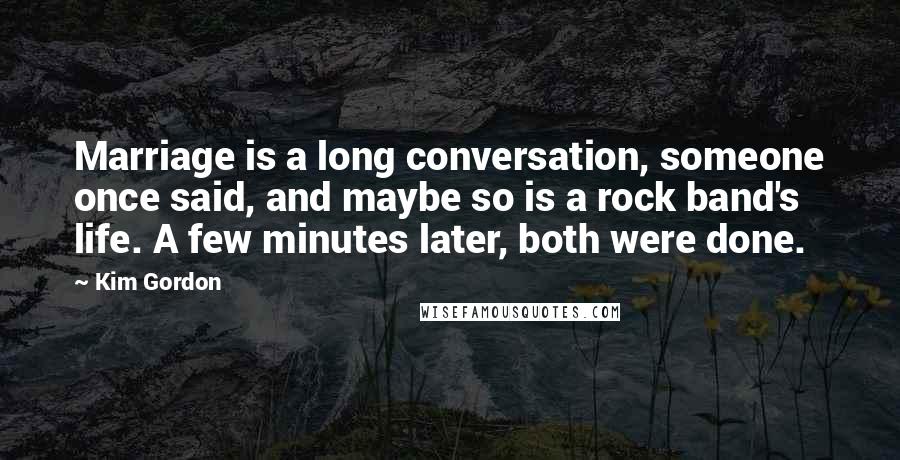 Kim Gordon Quotes: Marriage is a long conversation, someone once said, and maybe so is a rock band's life. A few minutes later, both were done.