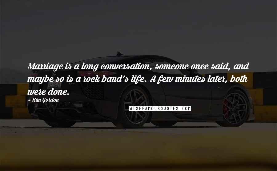 Kim Gordon Quotes: Marriage is a long conversation, someone once said, and maybe so is a rock band's life. A few minutes later, both were done.