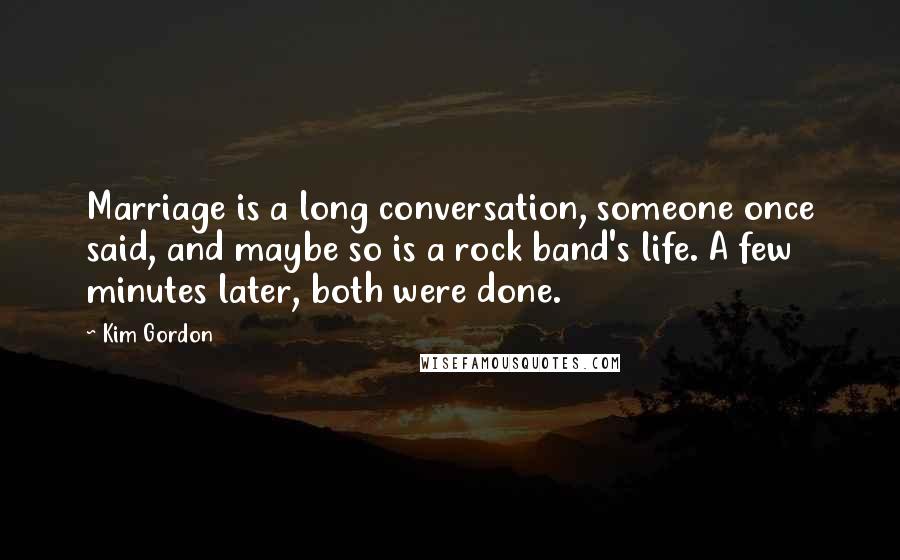 Kim Gordon Quotes: Marriage is a long conversation, someone once said, and maybe so is a rock band's life. A few minutes later, both were done.