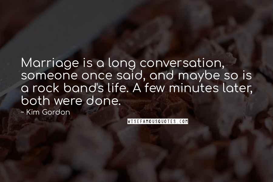 Kim Gordon Quotes: Marriage is a long conversation, someone once said, and maybe so is a rock band's life. A few minutes later, both were done.