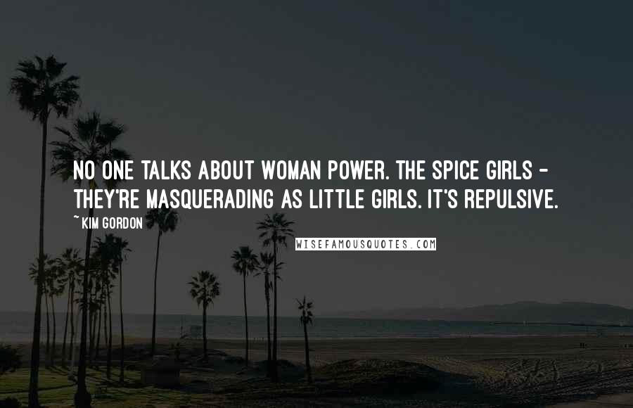 Kim Gordon Quotes: No one talks about woman power. The Spice Girls - they're masquerading as little girls. It's repulsive.