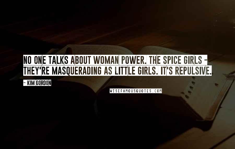 Kim Gordon Quotes: No one talks about woman power. The Spice Girls - they're masquerading as little girls. It's repulsive.