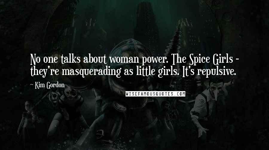Kim Gordon Quotes: No one talks about woman power. The Spice Girls - they're masquerading as little girls. It's repulsive.