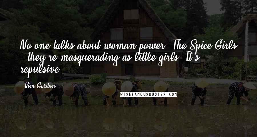 Kim Gordon Quotes: No one talks about woman power. The Spice Girls - they're masquerading as little girls. It's repulsive.