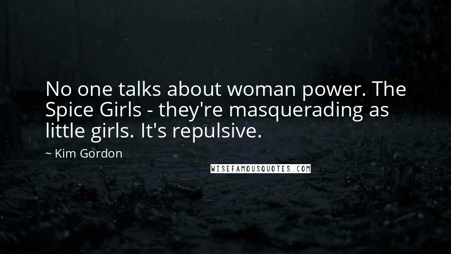 Kim Gordon Quotes: No one talks about woman power. The Spice Girls - they're masquerading as little girls. It's repulsive.