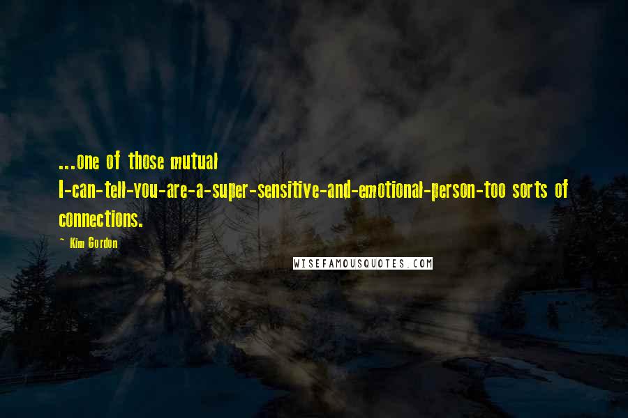 Kim Gordon Quotes: ...one of those mutual I-can-tell-you-are-a-super-sensitive-and-emotional-person-too sorts of connections.