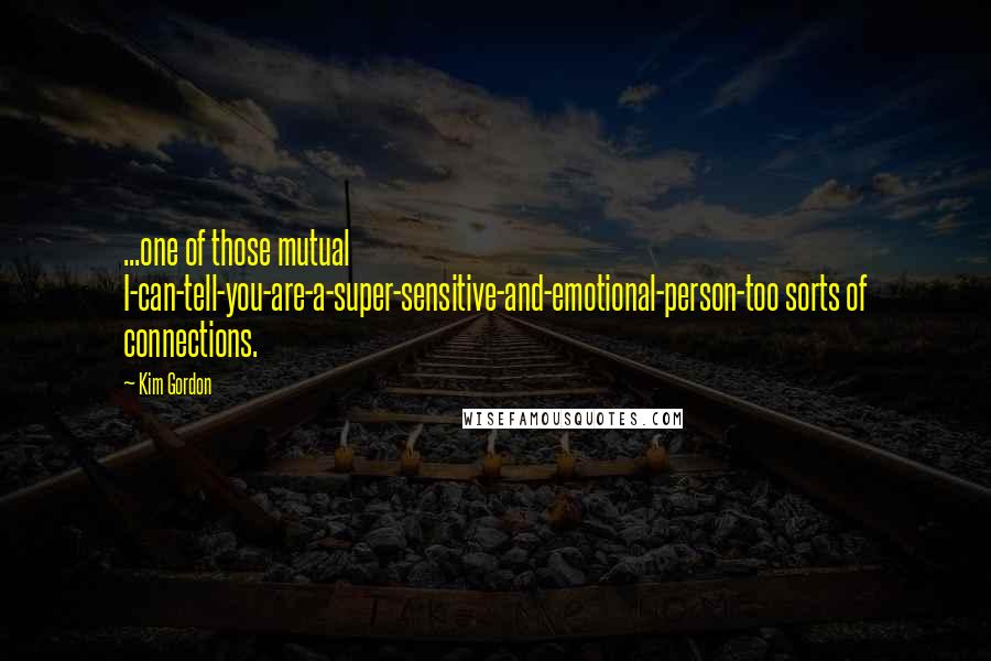 Kim Gordon Quotes: ...one of those mutual I-can-tell-you-are-a-super-sensitive-and-emotional-person-too sorts of connections.