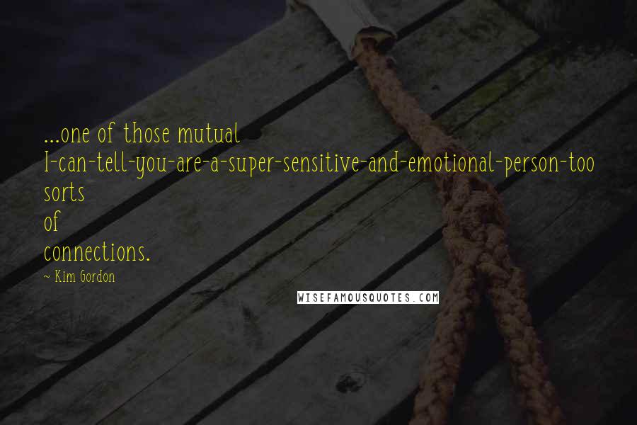 Kim Gordon Quotes: ...one of those mutual I-can-tell-you-are-a-super-sensitive-and-emotional-person-too sorts of connections.