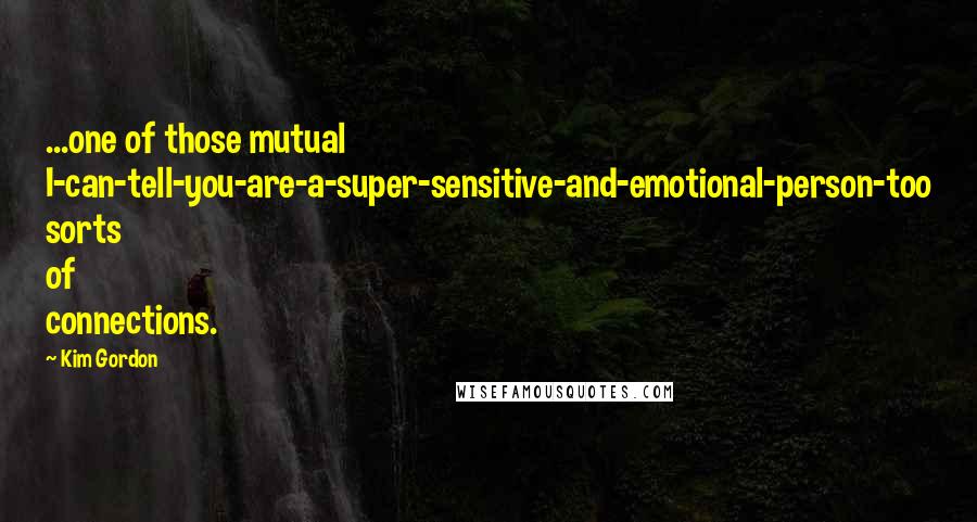 Kim Gordon Quotes: ...one of those mutual I-can-tell-you-are-a-super-sensitive-and-emotional-person-too sorts of connections.