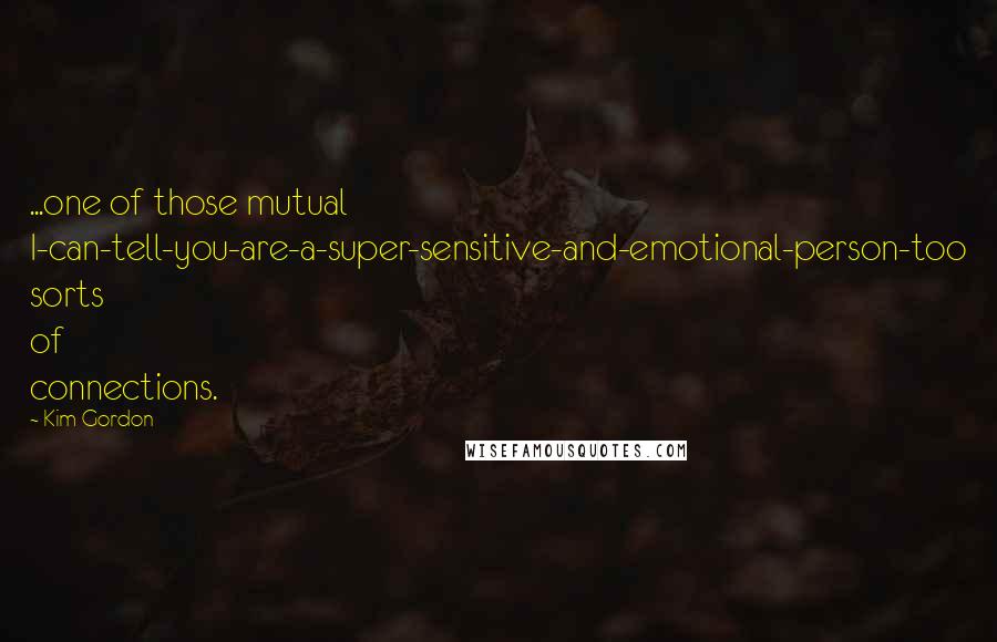 Kim Gordon Quotes: ...one of those mutual I-can-tell-you-are-a-super-sensitive-and-emotional-person-too sorts of connections.