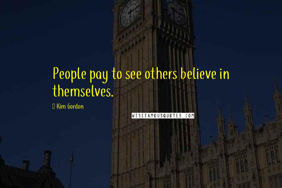 Kim Gordon Quotes: People pay to see others believe in themselves.