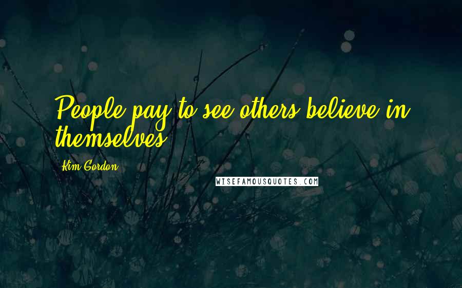 Kim Gordon Quotes: People pay to see others believe in themselves.