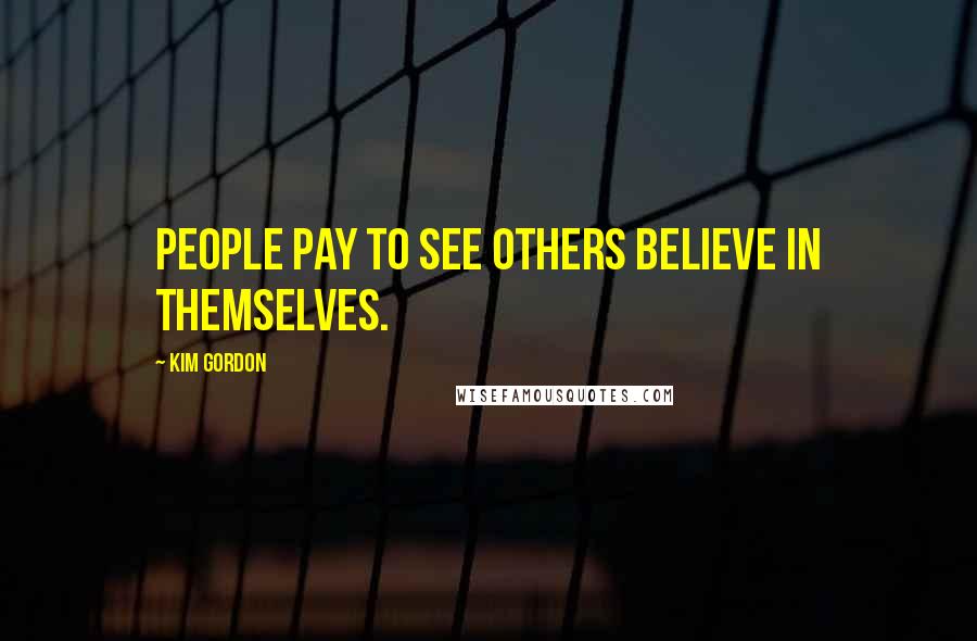 Kim Gordon Quotes: People pay to see others believe in themselves.