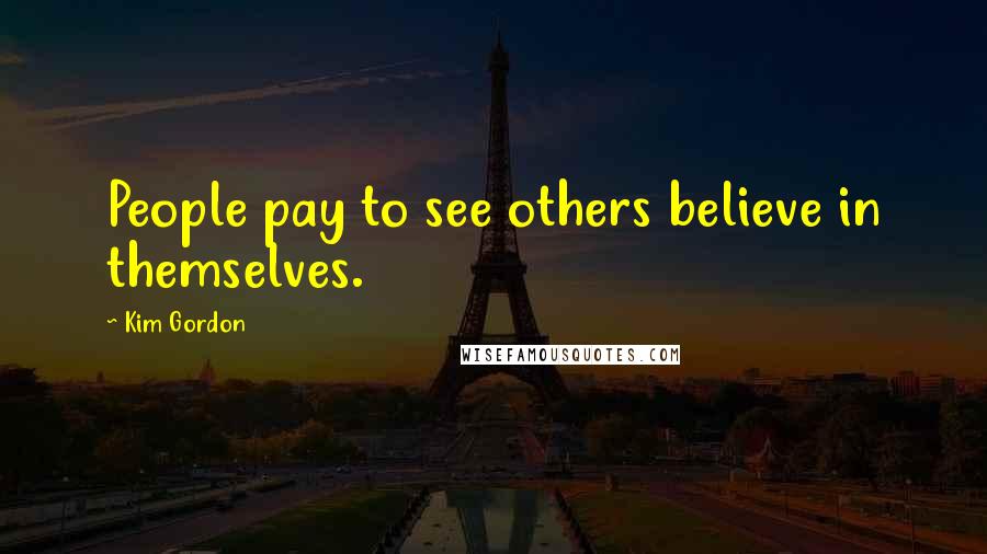 Kim Gordon Quotes: People pay to see others believe in themselves.